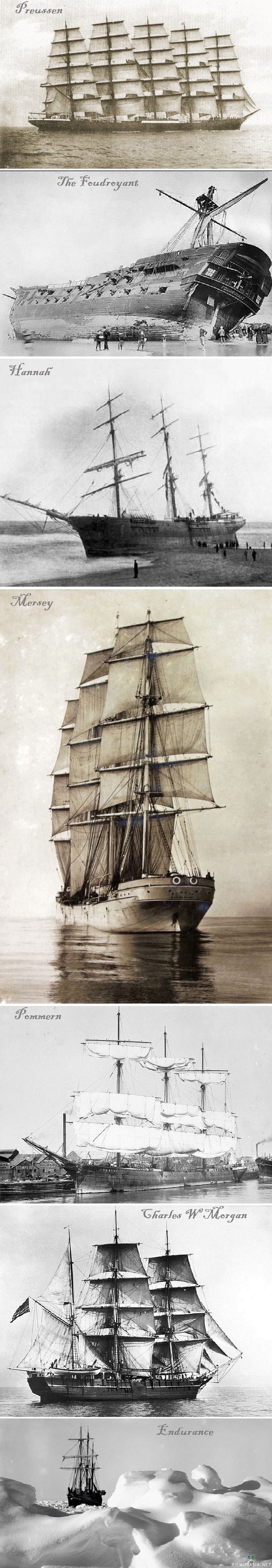 Vanhoja hienoja purjelaivoja - PREUSSEN saksalainen viisimastoinen purjelaiva joka rakennettiin 1902 se on suurin koskaan rakennettu purjelaiva.

THE FOUDROYANT Kesäkuun 16. päivänä 1897 laiva saatiin pelastettua rantaan varmalta uppoamiselta myrskyssä Blackpoolin lähellä englannissa, laiva tosin vaurioitui pahasti. Kuvassa ihmiset keräämässä kappaleita laivasta muistoksi rannallla.

HANNAH rakennettiin 1826 New Brunswick, Kanadassa. Kuva 1849 samalta retkeltä missä myöhemmin Hannah upposi 40 minuutissa törmättyään jäävuoreen matkalla Quebec Cityyn.

MERSEY Englantilainen purjerahtilaiva kuva vuodelta 1894. Laivaa käytettiin pääasiassa metallin kuljettamiseen.

POMMERN rahtipurjealus, joka on nykyisin museolaivana Maarianhaminassa. Pommern on teräsrunkoinen nelimastoinen parkki. Se rakennettiin 1903 Glasgow&#039;ssa.

CHARLES W.MORGAN 1841 valmistunut Amerikkalainen valaanpyyntialus pohjoisen meren oloihin.

ENDURANCE oli brittiläisen tutkimusmatkailija Ernest Shackletonin höyrykonein varustettu parkkilaiva. Kuva vuodelta 1915 laiva jumissa lähes puolikkaan Euroopan kokoisella jäälautalla Etelämantereen rannikolla.

Osa 2 jo nyt suunnitteilla ja tulossa jossain vaiheessa:)