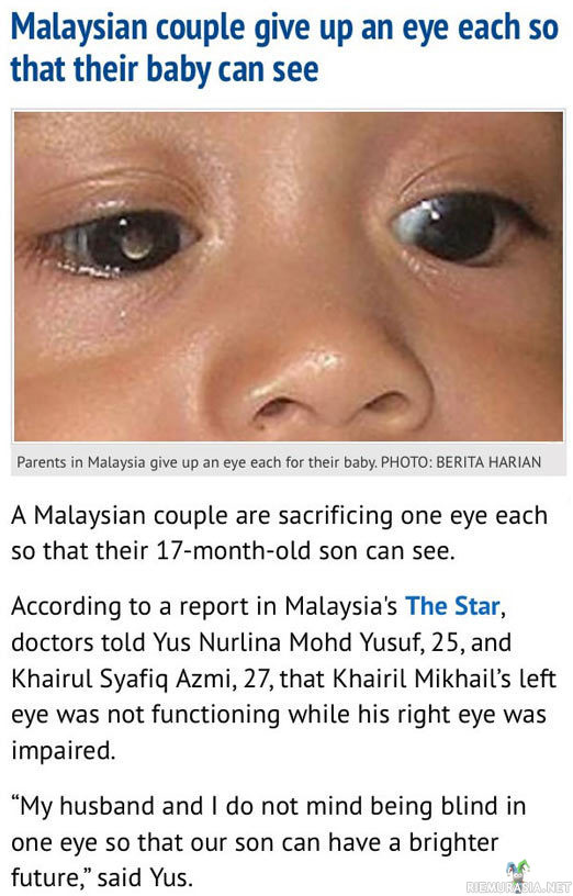 Lapselle silmät - Kumpikin vanhemmista antoi sokealle lapselle yhden silmistään että lapsi näkisi.
http://www.designntrend.com/articles/20168/20140925/malaysian-parents-give-up-one-eye-each-visually-impaired-son.htm