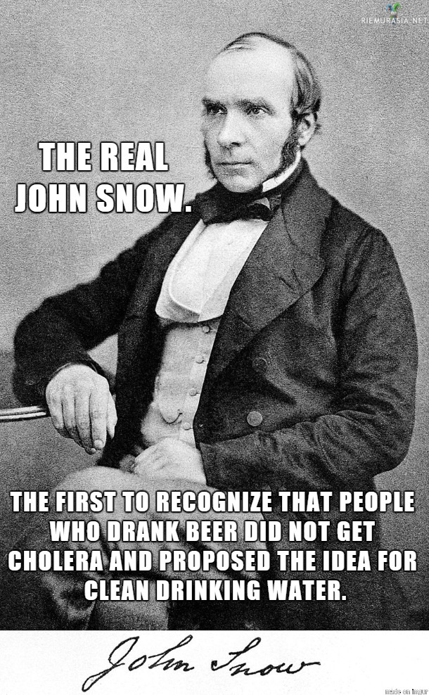 John Snow - John Snow oli englantilainen fyysikko ja hygieenisen lääketieteen edistäjä joka löysi yhteyden koleran ja saastuneen ruuan/juomaveden välillä. Juokaa olutta, You know atleast something, John Snow.