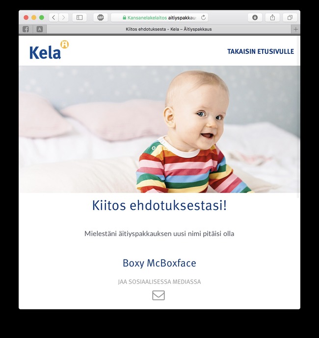 Boxy McBoxface - Eduskunnassa on mietitty äitiyspakkaukselle uutta nimeä, jotta se ottaisi paremmin huomioon kaikenlaiset perheet. Kela on avannut teemasivut, joilla voi ehdottaa pakkaukselle uutta nimeä, osoitteessa: https://aitiyspakkaus.kela.fi/ehdota-nimea
