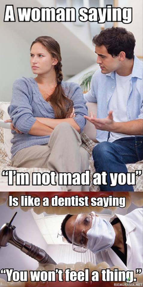 Kun nainen sanoo ettei ole suuttunut - On melkein sama asia kun hammaslääkäri sanoisi ettei tämä satu yhtään